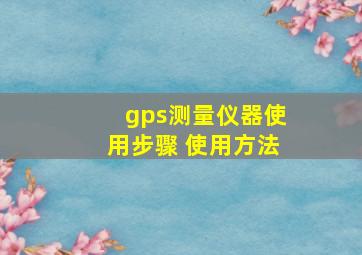 gps测量仪器使用步骤 使用方法